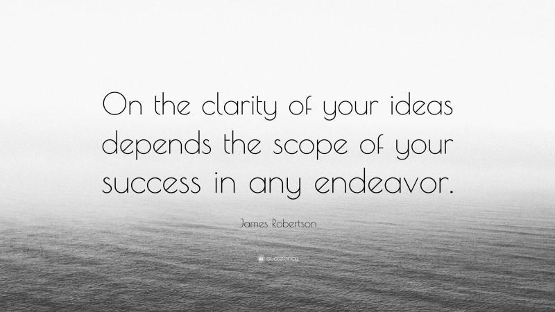 James Robertson Quote: “On the clarity of your ideas depends the scope of your success in any endeavor.”