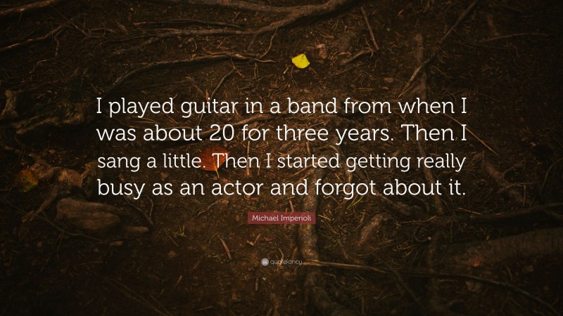 Michael Imperioli Quote: “I played guitar in a band from when I was about 20 for three years. Then I sang a little. Then I started getting really busy as an actor and forgot about it.”