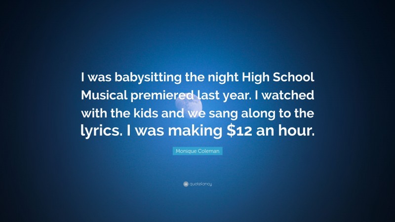 Monique Coleman Quote: “I was babysitting the night High School Musical premiered last year. I watched with the kids and we sang along to the lyrics. I was making $12 an hour.”