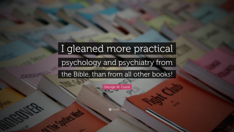 George W. Crane Quote: “I gleaned more practical psychology and psychiatry from the Bible, than from all other books!”
