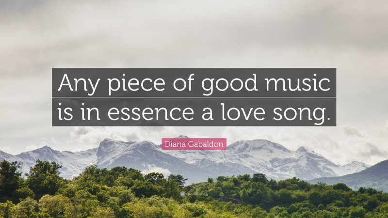 Diana Gabaldon Quote: “Any piece of good music is in essence a love song.”