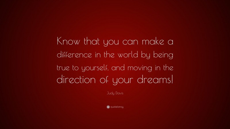 Judy Davis Quote: “Know that you can make a difference in the world by being true to yourself, and moving in the direction of your dreams!”