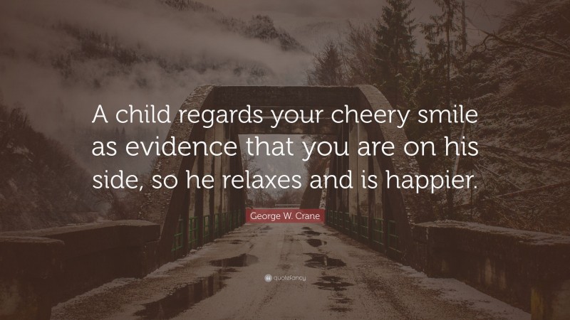 George W. Crane Quote: “A child regards your cheery smile as evidence that you are on his side, so he relaxes and is happier.”