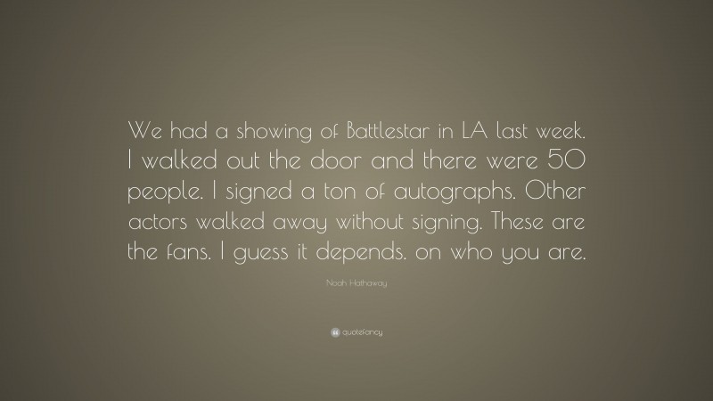 Noah Hathaway Quote: “We had a showing of Battlestar in LA last week. I walked out the door and there were 50 people. I signed a ton of autographs. Other actors walked away without signing. These are the fans. I guess it depends. on who you are.”