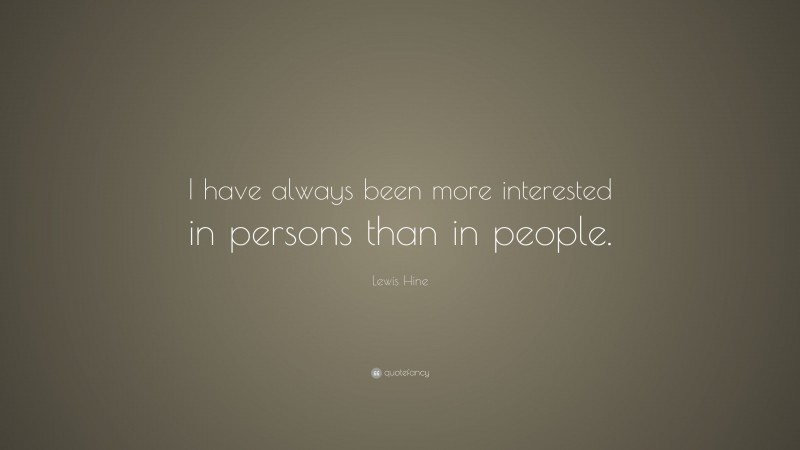Lewis Hine Quote: “I have always been more interested in persons than in people.”