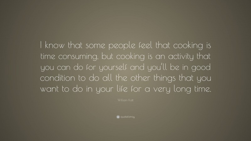 William Katt Quote: “I know that some people feel that cooking is time consuming, but cooking is an activity that you can do for yourself and you’ll be in good condition to do all the other things that you want to do in your life for a very long time.”