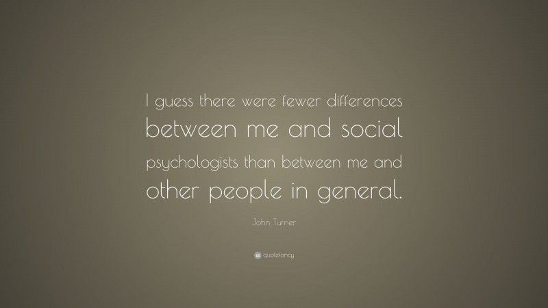 John Turner Quote: “I guess there were fewer differences between me and social psychologists than between me and other people in general.”