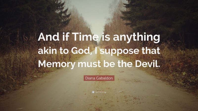 Diana Gabaldon Quote: “And if Time is anything akin to God, I suppose that Memory must be the Devil.”