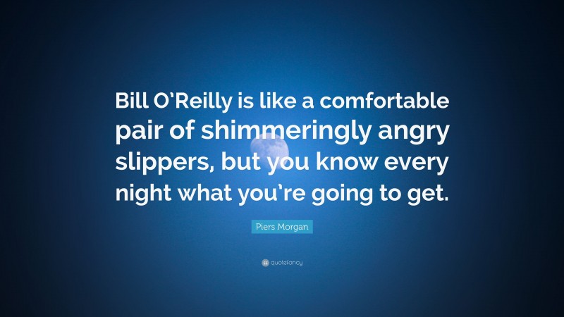 Piers Morgan Quote: “Bill O’Reilly is like a comfortable pair of shimmeringly angry slippers, but you know every night what you’re going to get.”