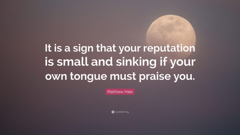Matthew Hale Quote: “It is a sign that your reputation is small and sinking if your own tongue must praise you.”