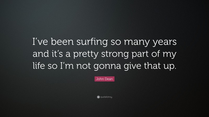 John Dean Quote: “I’ve been surfing so many years and it’s a pretty strong part of my life so I’m not gonna give that up.”