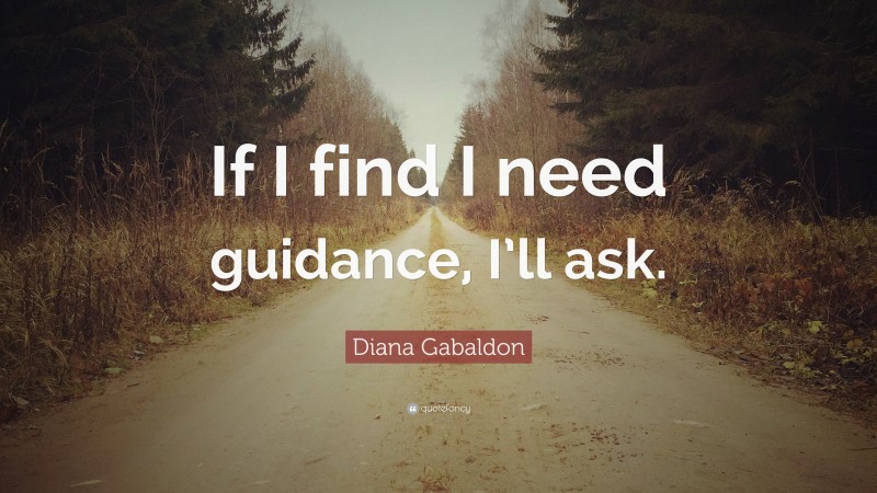 Diana Gabaldon Quote: “If I find I need guidance, I’ll ask.”