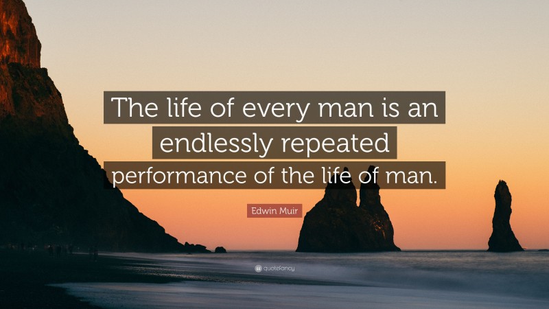 Edwin Muir Quote: “The life of every man is an endlessly repeated performance of the life of man.”