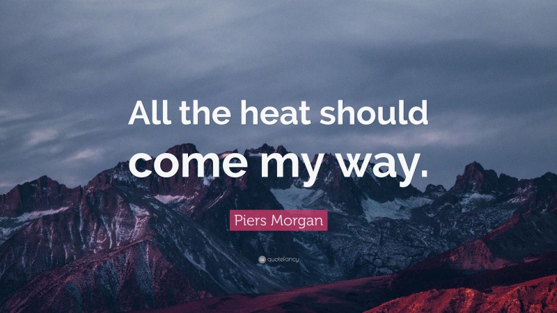 Piers Morgan Quote: “All the heat should come my way.”
