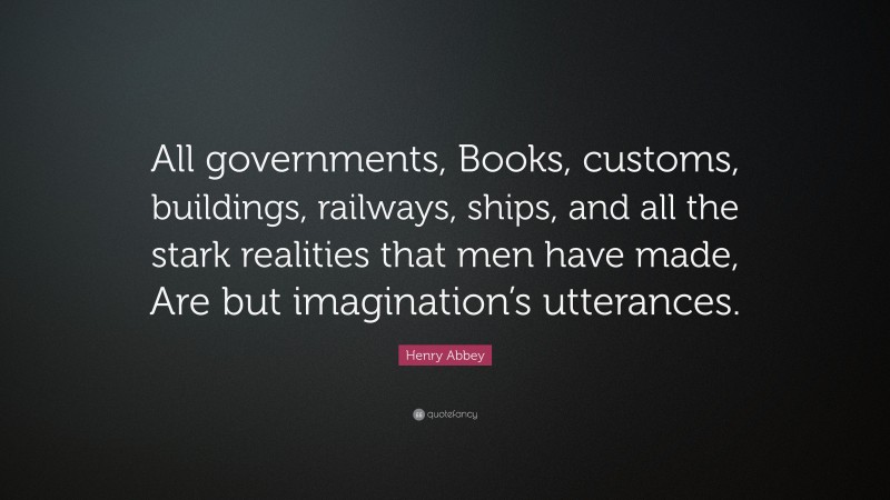 Henry Abbey Quote: “All governments, Books, customs, buildings, railways, ships, and all the stark realities that men have made, Are but imagination’s utterances.”