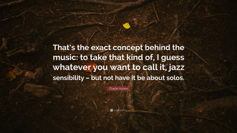 Charlie Hunter Quote: “That’s the exact concept behind the music: to take that kind of, I guess whatever you want to call it, jazz sensibility – but not have it be about solos.”