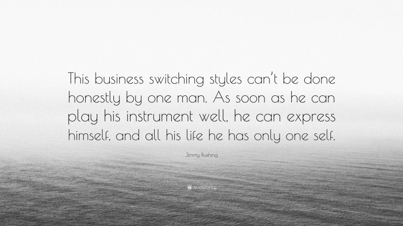 Jimmy Rushing Quote: “This business switching styles can’t be done honestly by one man. As soon as he can play his instrument well, he can express himself, and all his life he has only one self.”