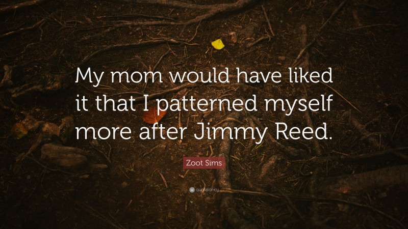 Zoot Sims Quote: “My mom would have liked it that I patterned myself more after Jimmy Reed.”
