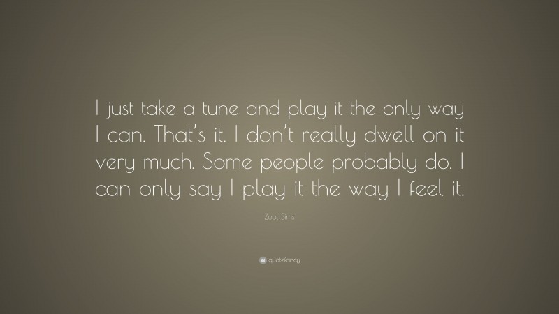 Zoot Sims Quote: “I just take a tune and play it the only way I can. That’s it. I don’t really dwell on it very much. Some people probably do. I can only say I play it the way I feel it.”