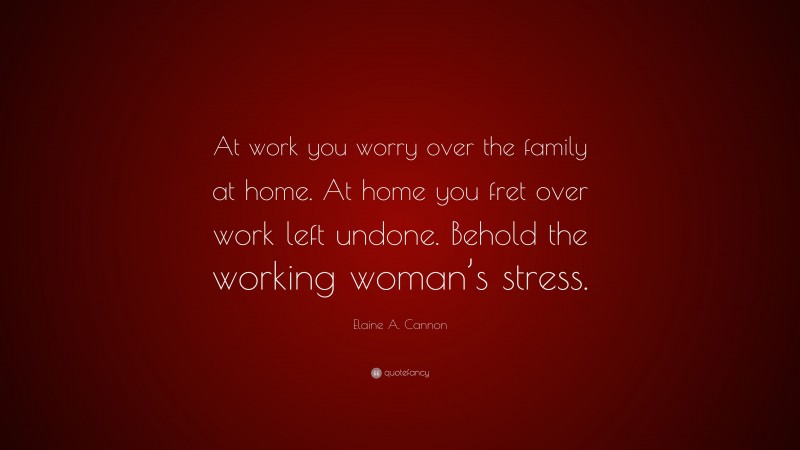 Elaine A. Cannon Quote: “At work you worry over the family at home. At home you fret over work left undone. Behold the working woman’s stress.”
