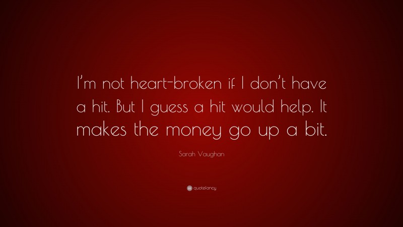 Sarah Vaughan Quote: “I’m not heart-broken if I don’t have a hit. But I guess a hit would help. It makes the money go up a bit.”
