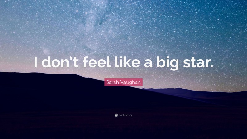 Sarah Vaughan Quote: “I don’t feel like a big star.”
