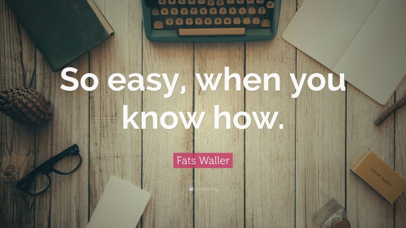 Fats Waller Quote: “So easy, when you know how.”