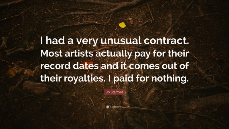 Jo Stafford Quote: “I had a very unusual contract. Most artists actually pay for their record dates and it comes out of their royalties. I paid for nothing.”