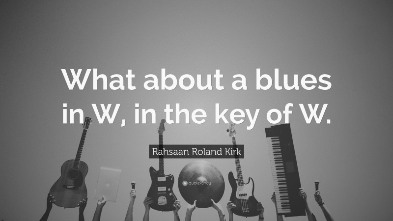 Rahsaan Roland Kirk Quote: “What about a blues in W, in the key of W.”