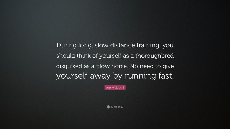 Marty Liquori Quote: “During long, slow distance training, you should think of yourself as a thoroughbred disguised as a plow horse. No need to give yourself away by running fast.”