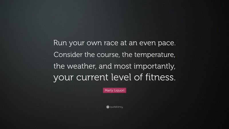 Marty Liquori Quote: “Run your own race at an even pace. Consider the course, the temperature, the weather, and most importantly, your current level of fitness.”