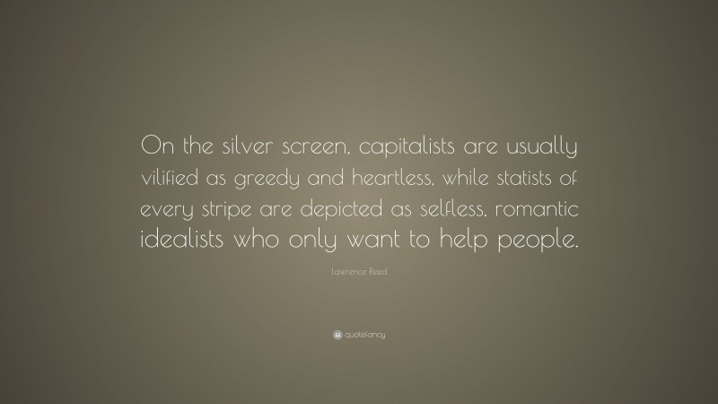 Lawrence Reed Quote: “On the silver screen, capitalists are usually vilified as greedy and heartless, while statists of every stripe are depicted as selfless, romantic idealists who only want to help people.”