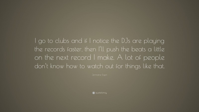 Jermaine Dupri Quote: “I go to clubs and if I notice the DJs are playing the records faster, then I’ll push the beats a little on the next record I make. A lot of people don’t know how to watch out for things like that.”