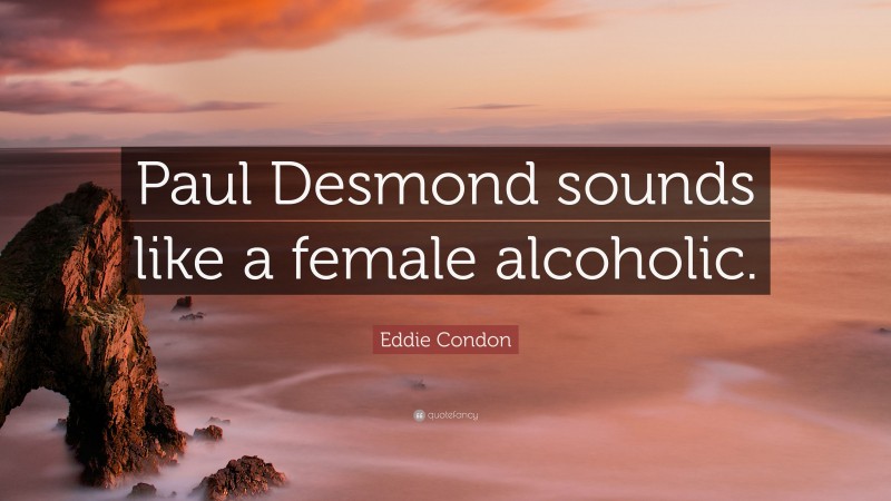 Eddie Condon Quote: “Paul Desmond sounds like a female alcoholic.”