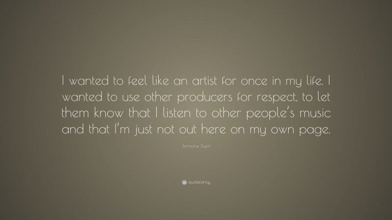 Jermaine Dupri Quote: “I wanted to feel like an artist for once in my life. I wanted to use other producers for respect, to let them know that I listen to other people’s music and that I’m just not out here on my own page.”