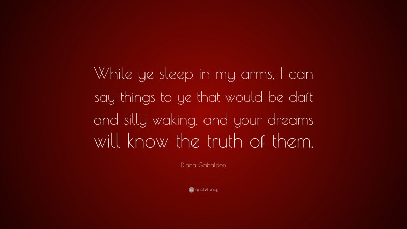 Diana Gabaldon Quote: “While ye sleep in my arms, I can say things to ye that would be daft and silly waking, and your dreams will know the truth of them.”