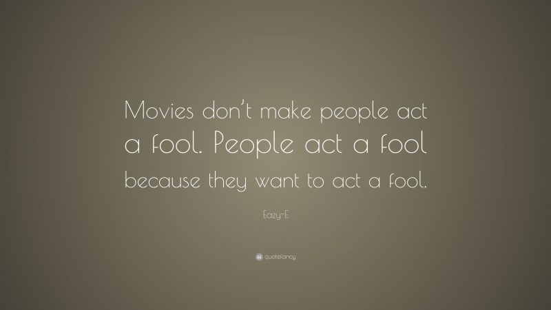 Eazy-E Quote: “Movies don’t make people act a fool. People act a fool because they want to act a fool.”
