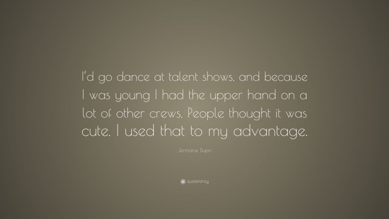 Jermaine Dupri Quote: “I’d go dance at talent shows, and because I was young I had the upper hand on a lot of other crews. People thought it was cute. I used that to my advantage.”