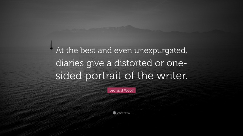 Leonard Woolf Quote: “At the best and even unexpurgated, diaries give a distorted or one-sided portrait of the writer.”