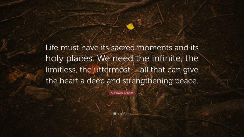 A. Powell Davies Quote: “Life must have its sacred moments and its holy places. We need the infinite, the limitless, the uttermost – all that can give the heart a deep and strengthening peace.”