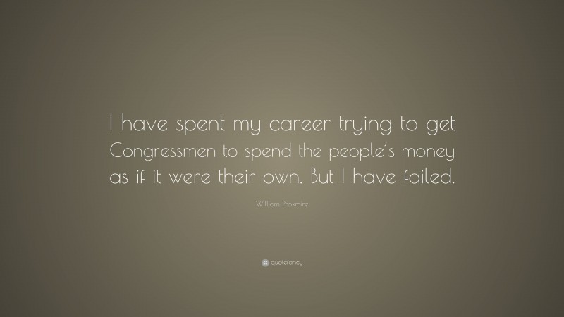 William Proxmire Quote: “I have spent my career trying to get Congressmen to spend the people’s money as if it were their own. But I have failed.”