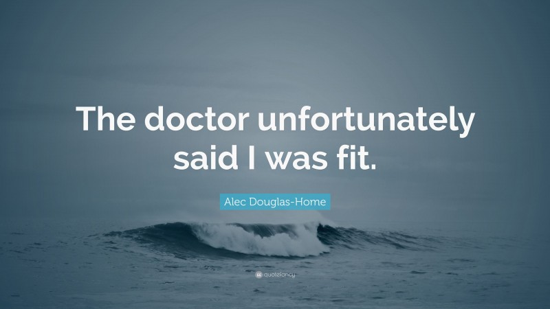 Alec Douglas-Home Quote: “The doctor unfortunately said I was fit.”