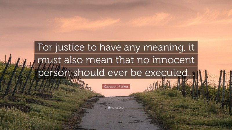 Kathleen Parker Quote: “For justice to have any meaning, it must also mean that no innocent person should ever be executed...”