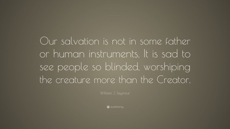 William J. Seymour Quote: “Our salvation is not in some father or human instruments. It is sad to see people so blinded, worshiping the creature more than the Creator.”