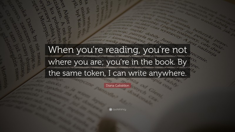 Diana Gabaldon Quote: “When you’re reading, you’re not where you are; you’re in the book. By the same token, I can write anywhere.”