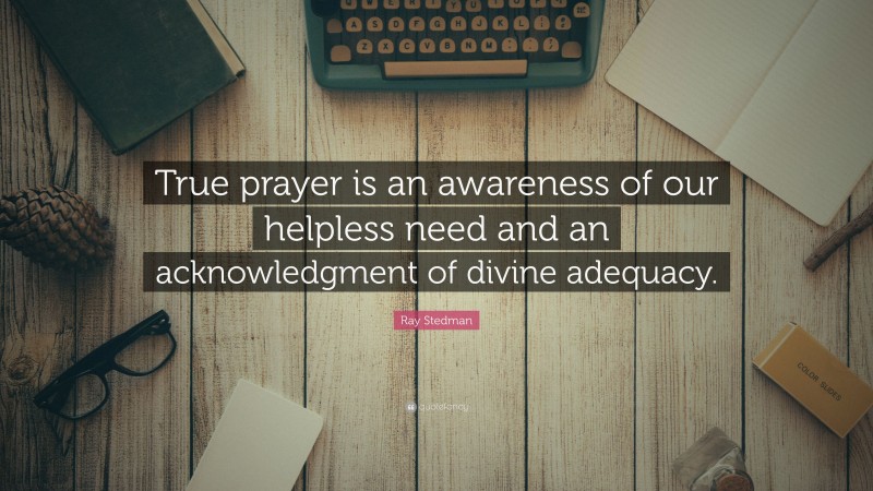 Ray Stedman Quote: “True prayer is an awareness of our helpless need and an acknowledgment of divine adequacy.”