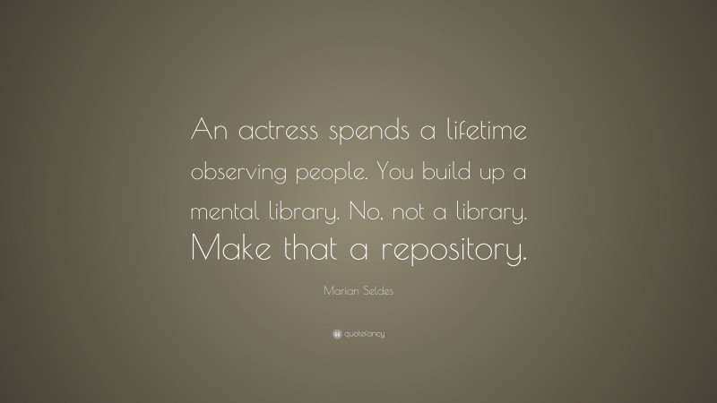 Marian Seldes Quote: “An actress spends a lifetime observing people. You build up a mental library. No, not a library. Make that a repository.”