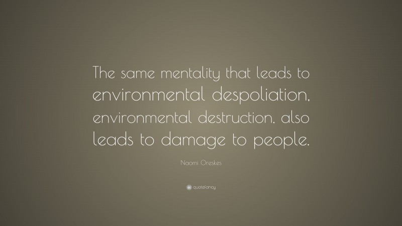 Naomi Oreskes Quote: “The same mentality that leads to environmental despoliation, environmental destruction, also leads to damage to people.”