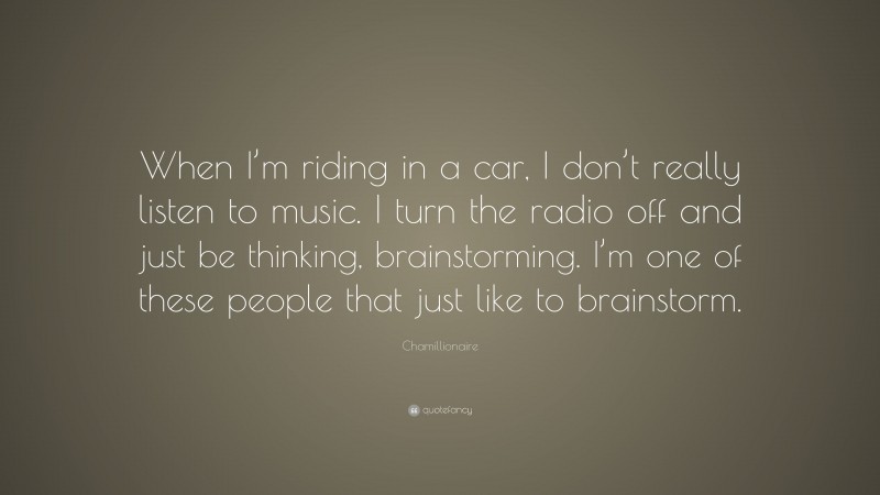 Chamillionaire Quote: “When I’m riding in a car, I don’t really listen to music. I turn the radio off and just be thinking, brainstorming. I’m one of these people that just like to brainstorm.”