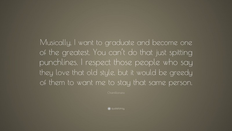 Chamillionaire Quote: “Musically, I want to graduate and become one of the greatest. You can’t do that just spitting punchlines. I respect those people who say they love that old style, but it would be greedy of them to want me to stay that same person.”